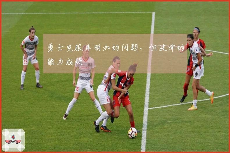 勇士克服库明加的问题，但波津的能力成疑