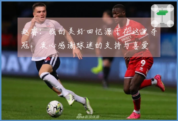 赵睿：我的美好回忆源于在这里夺冠，衷心感谢球迷的支持与喜爱