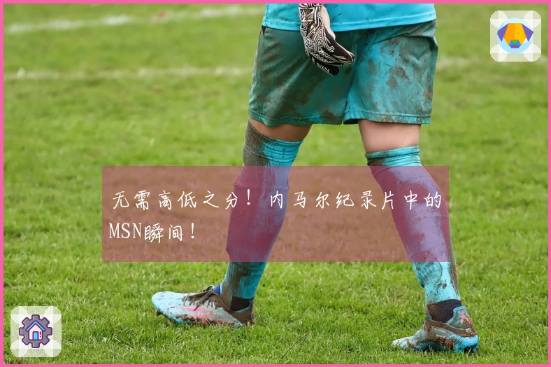 无需高低之分！内马尔纪录片中的MSN瞬间！