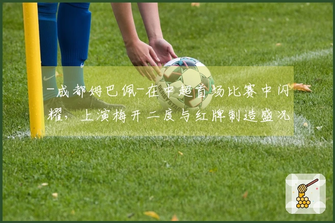 -成都姆巴佩-在中超首场比赛中闪耀，上演梅开二度与红牌制造盛况