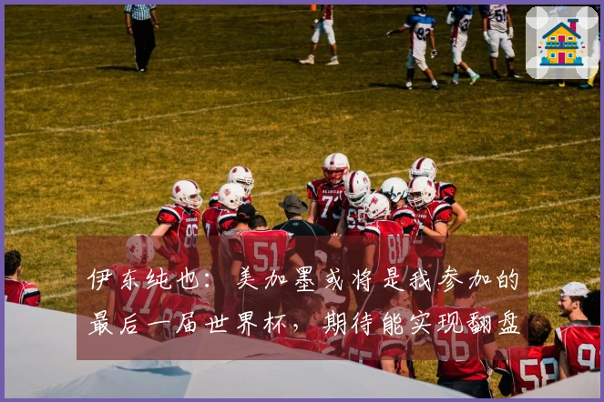 伊东纯也：美加墨或将是我参加的最后一届世界杯，期待能实现翻盘