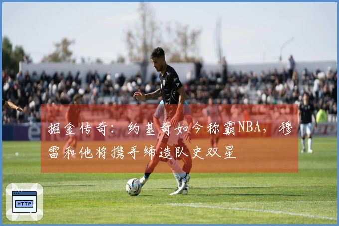 掘金传奇：约基奇如今称霸NBA，穆雷和他将携手缔造队史双星