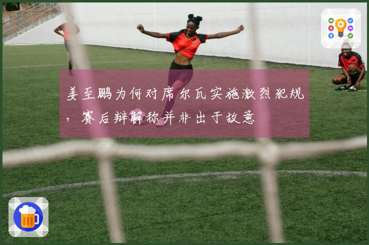 姜至鹏为何对席尔瓦实施激烈犯规，赛后辩解称并非出于故意