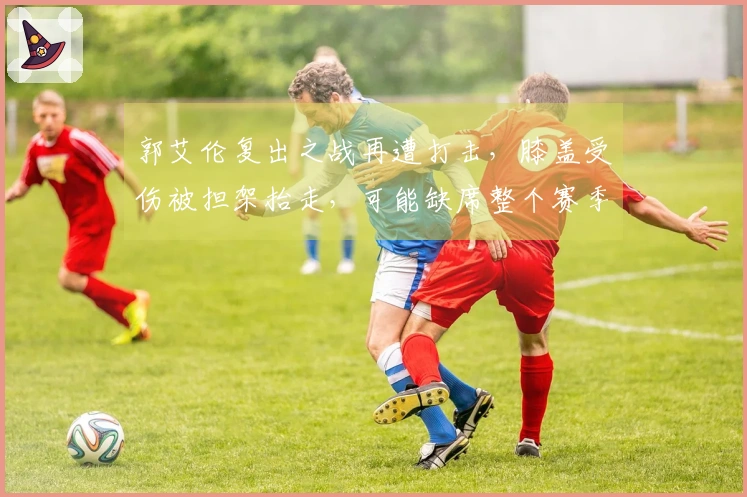 郭艾伦复出之战再遭打击，膝盖受伤被担架抬走，可能缺席整个赛季