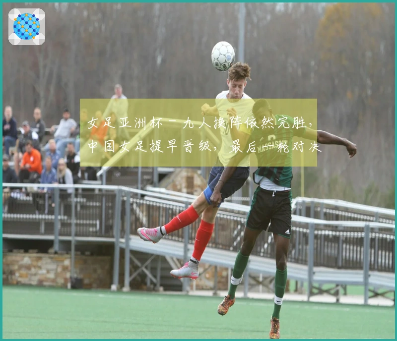 女足亚洲杯 - 九人换阵依然完胜，中国女足提早晋级，最后一轮对决朝鲜