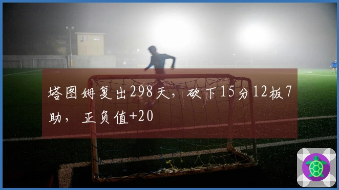 塔图姆复出298天，砍下15分12板7助，正负值+20