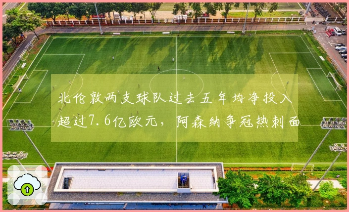 北伦敦两支球队过去五年均净投入超过7.6亿欧元，阿森纳争冠热刺面临降级危机