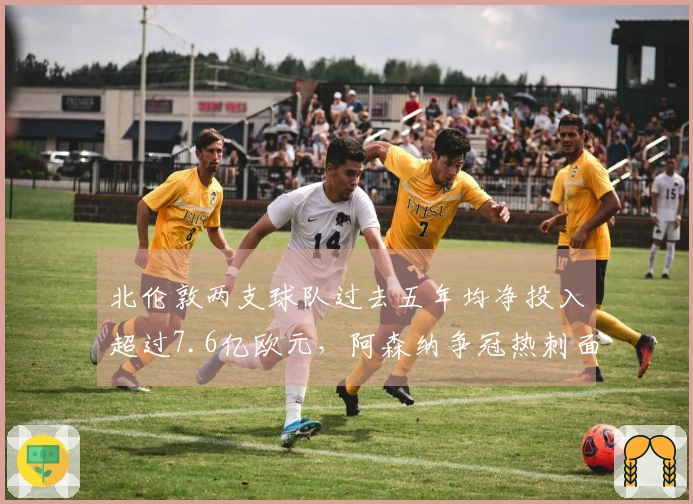 北伦敦两支球队过去五年均净投入超过7.6亿欧元，阿森纳争冠热刺面临降级危机