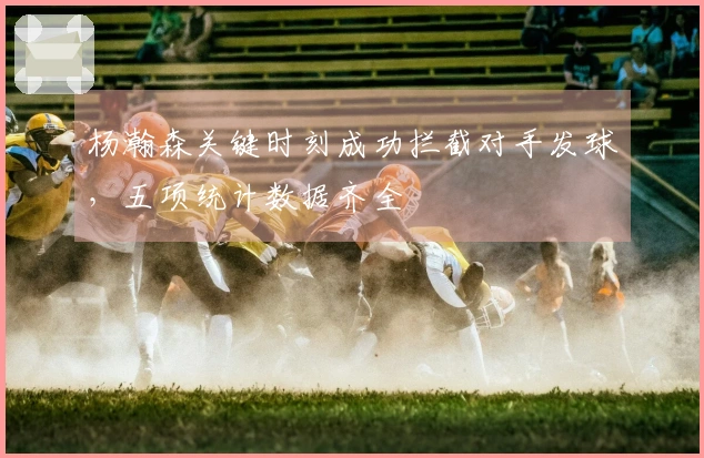 杨瀚森关键时刻成功拦截对手发球，五项统计数据齐全