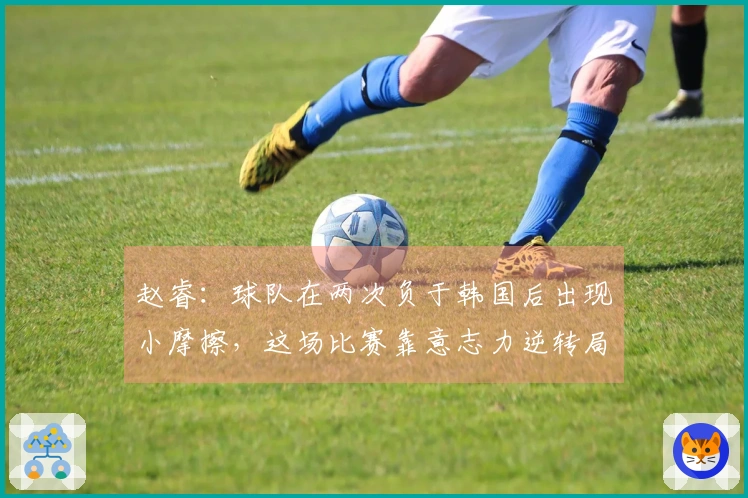 赵睿：球队在两次负于韩国后出现小摩擦，这场比赛靠意志力逆转局面