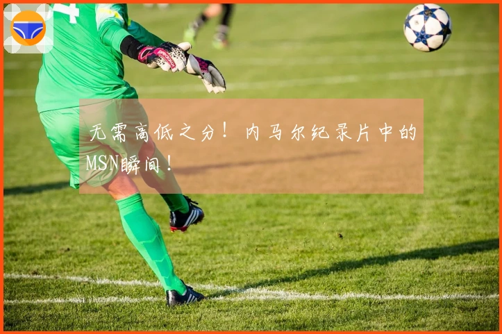 无需高低之分！内马尔纪录片中的MSN瞬间！