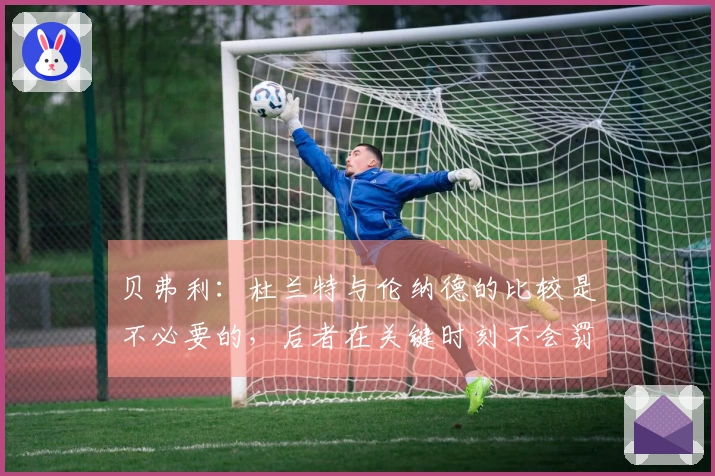 贝弗利：杜兰特与伦纳德的比较是不必要的，后者在关键时刻不会罚失球