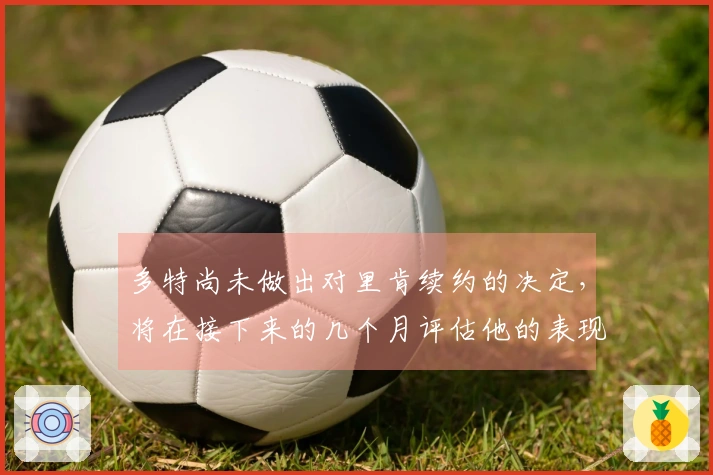 多特尚未做出对里肯续约的决定，将在接下来的几个月评估他的表现。