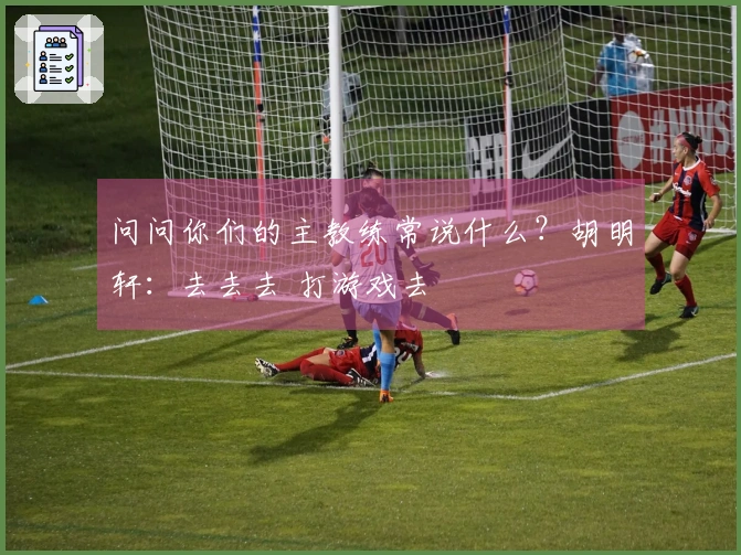 问问你们的主教练常说什么？胡明轩：去去去 打游戏去