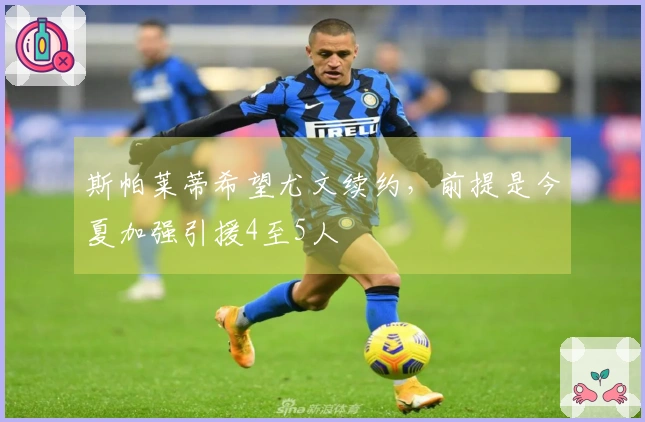 斯帕莱蒂希望尤文续约，前提是今夏加强引援4至5人
