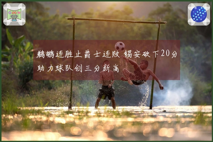 鹈鹕连胜止爵士连败 锡安砍下20分助力球队创三分新高