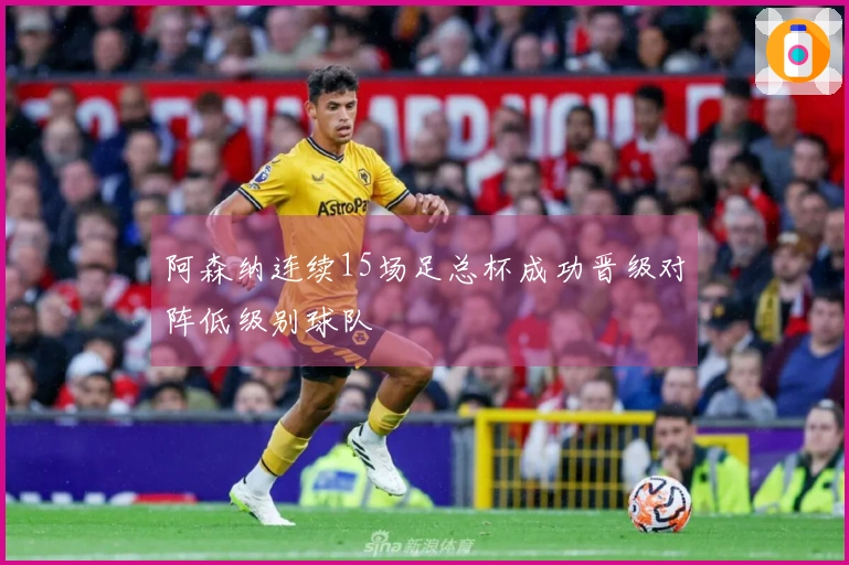 阿森纳连续15场足总杯成功晋级对阵低级别球队