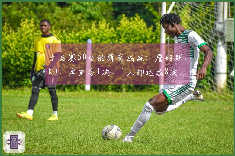 季后赛50分的稀有成就：詹姆斯、KD、库里各1次，1人却达成8次，堪称传奇！