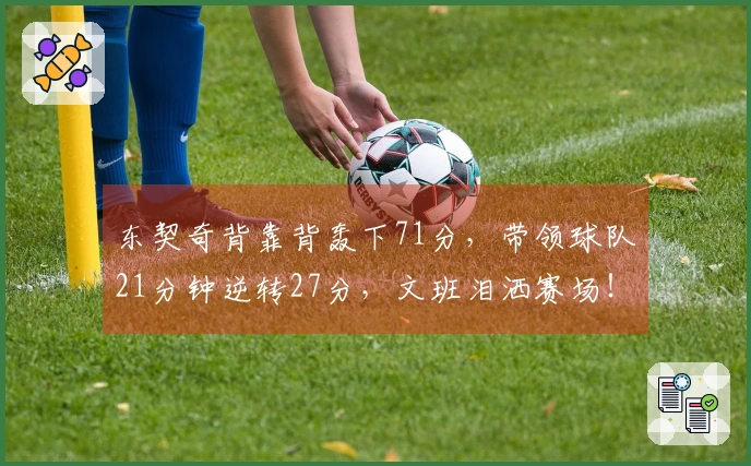 东契奇背靠背轰下71分，带领球队21分钟逆转27分，文班泪洒赛场！