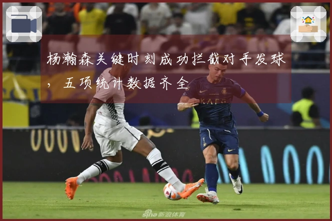 杨瀚森关键时刻成功拦截对手发球，五项统计数据齐全