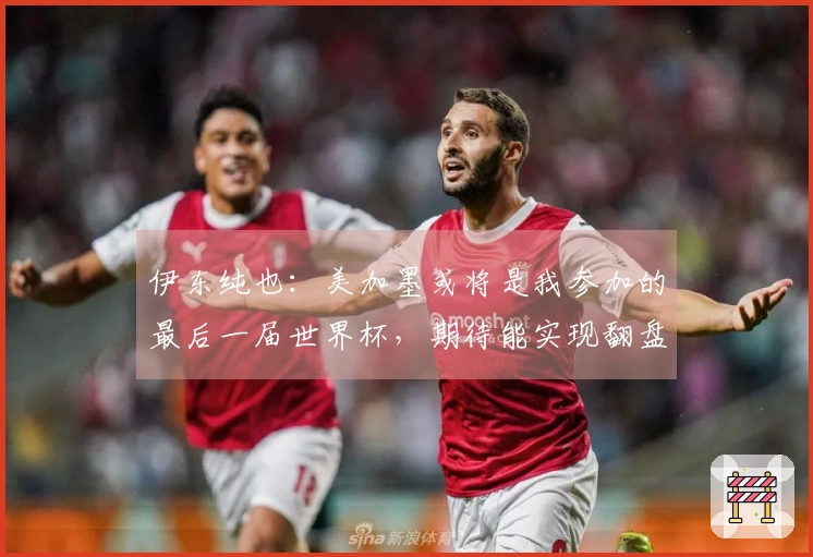 伊东纯也：美加墨或将是我参加的最后一届世界杯，期待能实现翻盘