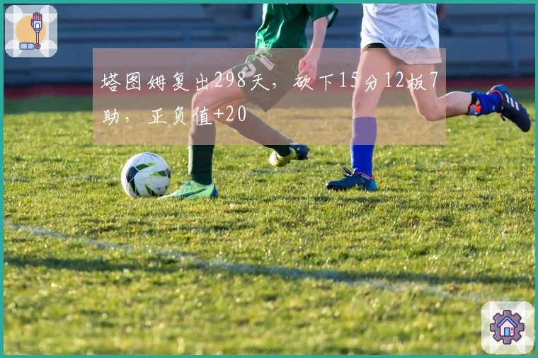 塔图姆复出298天，砍下15分12板7助，正负值+20