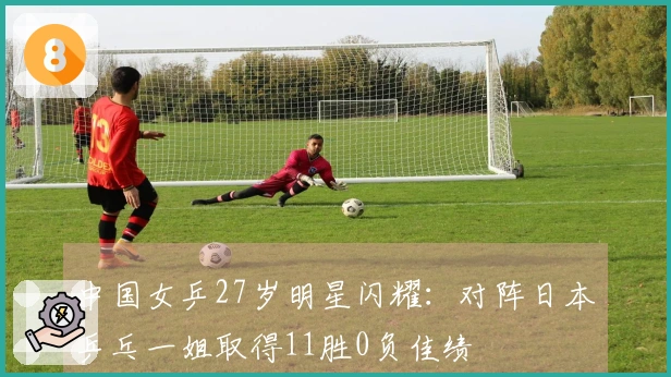 中国女乒27岁明星闪耀：对阵日本乒乓一姐取得11胜0负佳绩