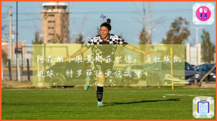 阿森纳小胜曼斯菲尔德，马杜埃凯进球，特罗萨德受伤离场