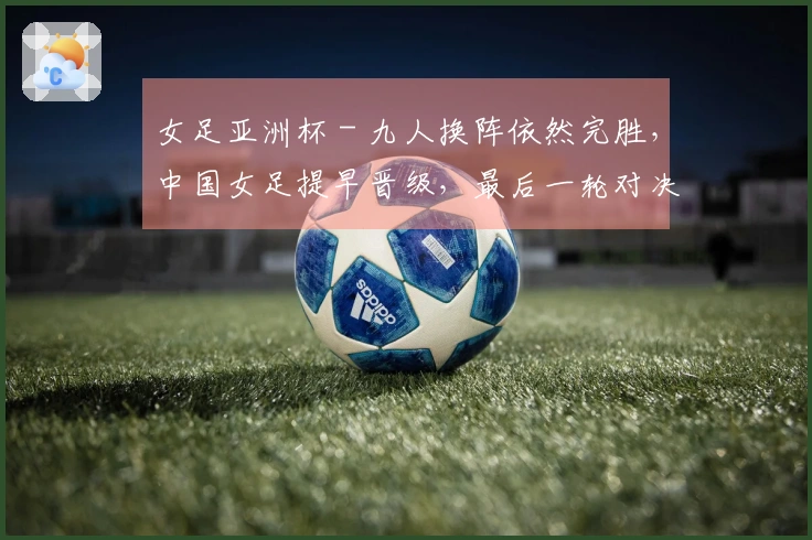女足亚洲杯 - 九人换阵依然完胜，中国女足提早晋级，最后一轮对决朝鲜