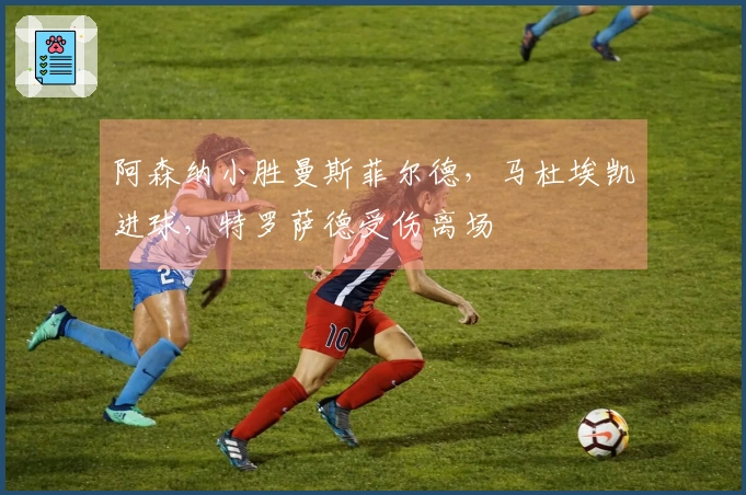 阿森纳小胜曼斯菲尔德，马杜埃凯进球，特罗萨德受伤离场