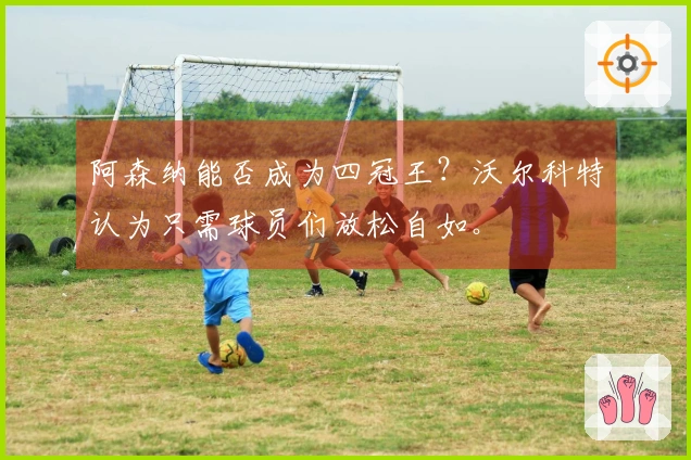 阿森纳能否成为四冠王？沃尔科特认为只需球员们放松自如。