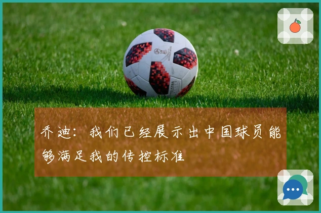 乔迪：我们已经展示出中国球员能够满足我的传控标准