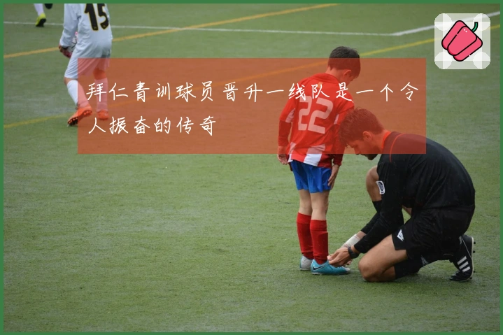 拜仁青训球员晋升一线队是一个令人振奋的传奇