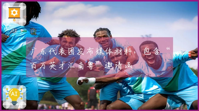 广东代表团发布媒体材料，包含“百万英才汇南粤”邀请函