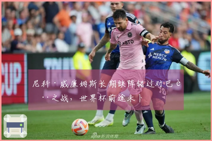 尼科·威廉姆斯长期缺阵错过对巴萨之战，世界杯前途未卜