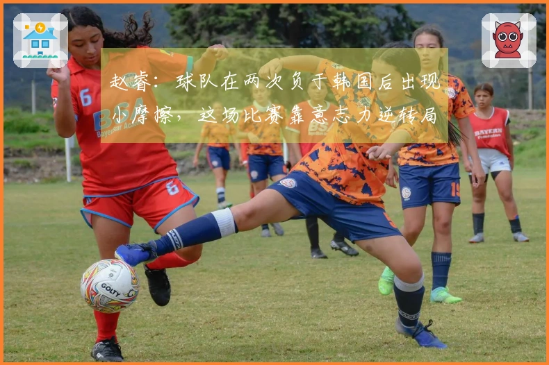 赵睿：球队在两次负于韩国后出现小摩擦，这场比赛靠意志力逆转局面