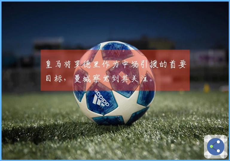皇马将罗德里作为中场引援的首要目标，曼城察觉到其关注。