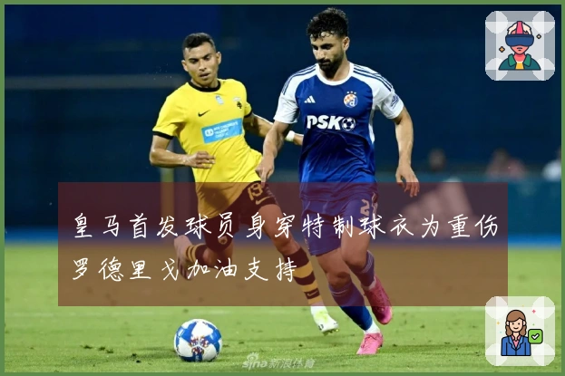 皇马首发球员身穿特制球衣为重伤罗德里戈加油支持