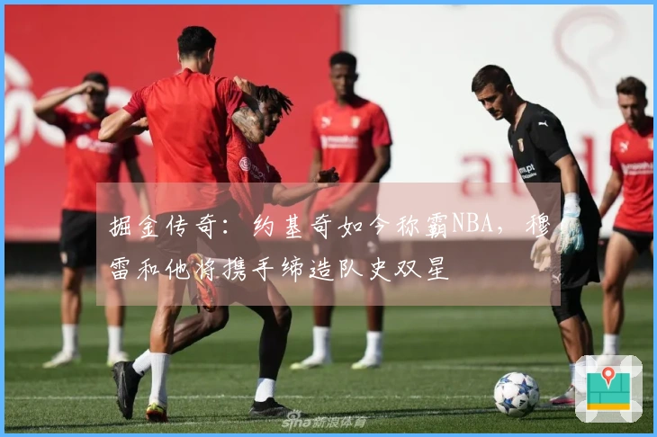 掘金传奇：约基奇如今称霸NBA，穆雷和他将携手缔造队史双星
