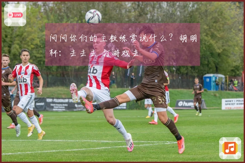 问问你们的主教练常说什么？胡明轩：去去去 打游戏去