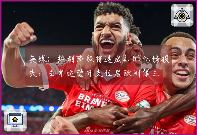 英媒：热刺降级将造成2.61亿镑损失，去年运营开支位居欧洲第三