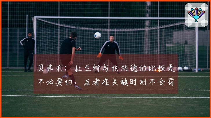 贝弗利：杜兰特与伦纳德的比较是不必要的，后者在关键时刻不会罚失球